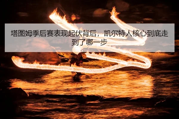 塔图姆季后赛表现起伏背后，凯尔特人核心到底走到了哪一步