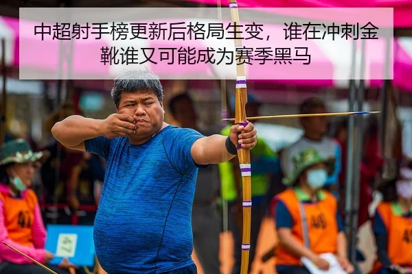 中超射手榜更新后格局生变，谁在冲刺金靴谁又可能成为赛季黑马